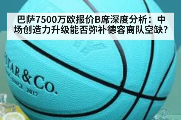 巴萨7500万欧报价B席深度分析：中场创造力升级能否弥补德容离队空缺？
