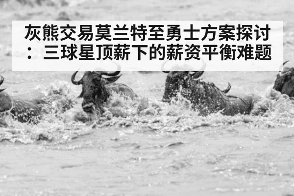 灰熊交易莫兰特至勇士方案探讨：三球星顶薪下的薪资平衡难题