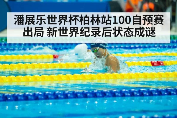 潘展乐世界杯柏林站100自预赛出局 新世界纪录后状态成谜