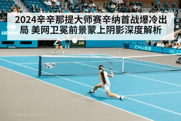2024辛辛那提大师赛辛纳首战爆冷出局 美网卫冕前景蒙上阴影深度解析