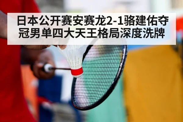 日本公开赛安赛龙2-1骆建佑夺冠男单四大天王格局深度洗牌