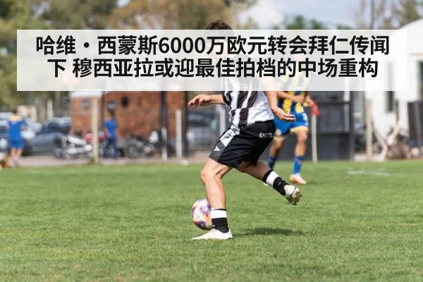 哈维·西蒙斯6000万欧元转会拜仁传闻下 穆西亚拉或迎最佳拍档的中场重构