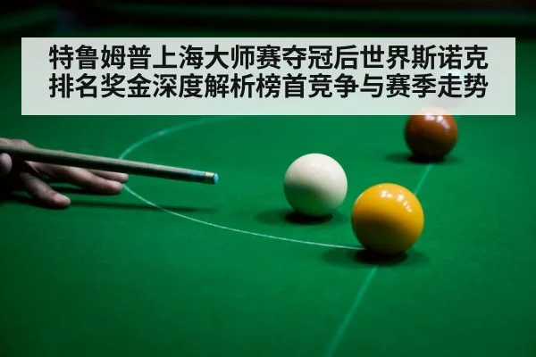 特鲁姆普上海大师赛夺冠后世界斯诺克排名奖金深度解析榜首竞争与赛季走势